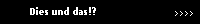 Dies und das!?